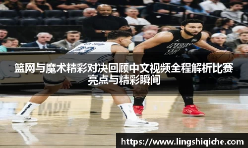 篮网与魔术精彩对决回顾中文视频全程解析比赛亮点与精彩瞬间